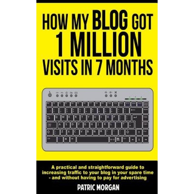 How My Blog Got 1 Million Visits in 7 Months: A Practical and Straightforward Guide to Increasing Traffic to Your Blog in Your Spare Time - And Withou, Patric Morgan (Author)