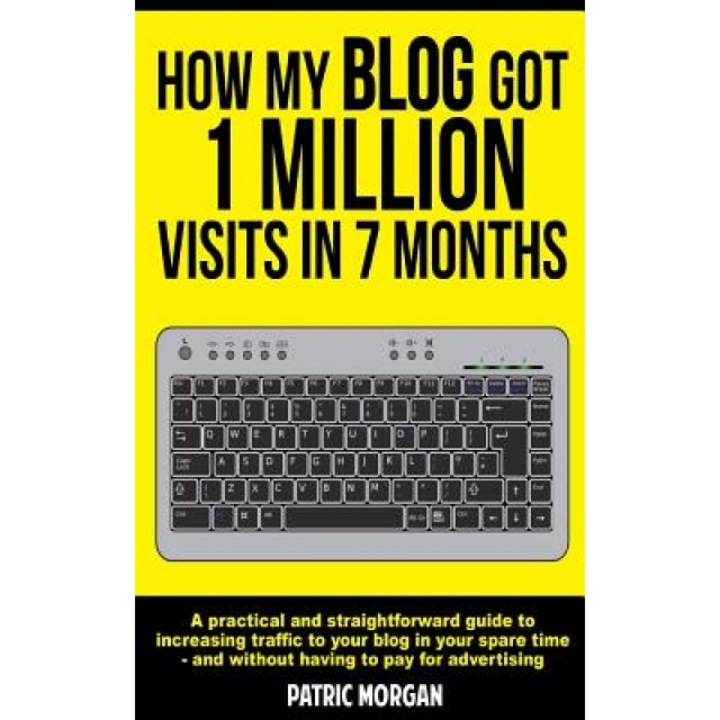 How My Blog Got 1 Million Visits in 7 Months: A Practical and Straightforward Guide to Increasing Traffic to Your Blog in Your Spare Time - And Withou, Patric Morgan (Author)