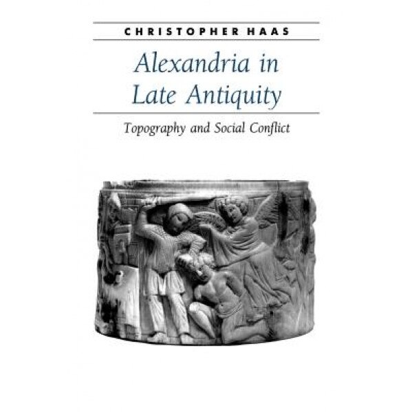 Alexandria in Late Antiquity: Topography and Social Conflict, Christopher Haas (Author)