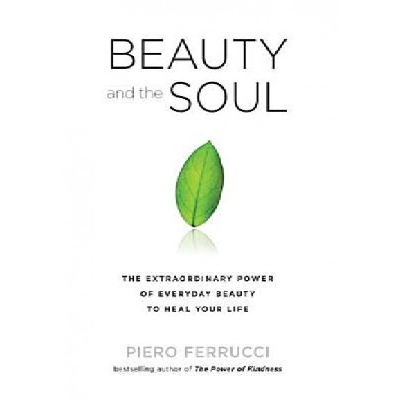 Beauty and the Soul: The Extraordinary Power of Everyday Beauty to Heal Your Life, Piero Ferrucci (Author)
