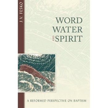Word, Water, and Spirit: A Reformed Perspective on Baptism, J. V. Fesko (Author) Word, Water, and Spirit: A Reformed Perspective on Baptism, J. V. Fesko (Author)