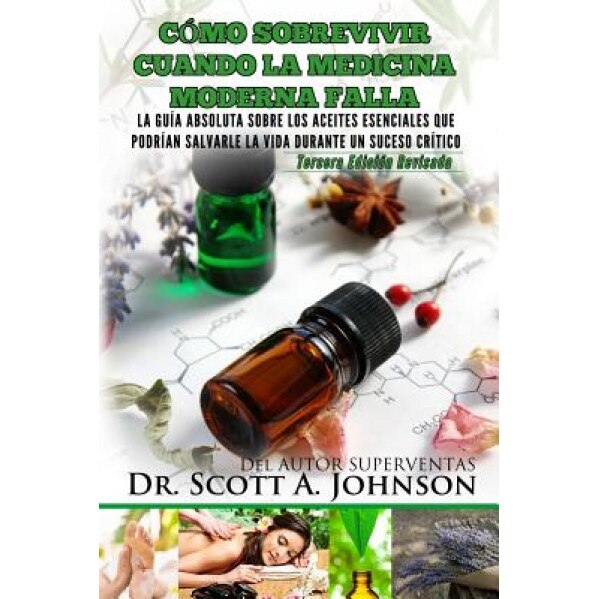 Como Sobrevivir Cuando La Medicina Moderna Falla - Tercera Edicion: La Guia Absoluta Sobre Los Aceites Esenciales Que Podrian Salvarle La Vida Durante, Dr Scott a. Johnson (Author)