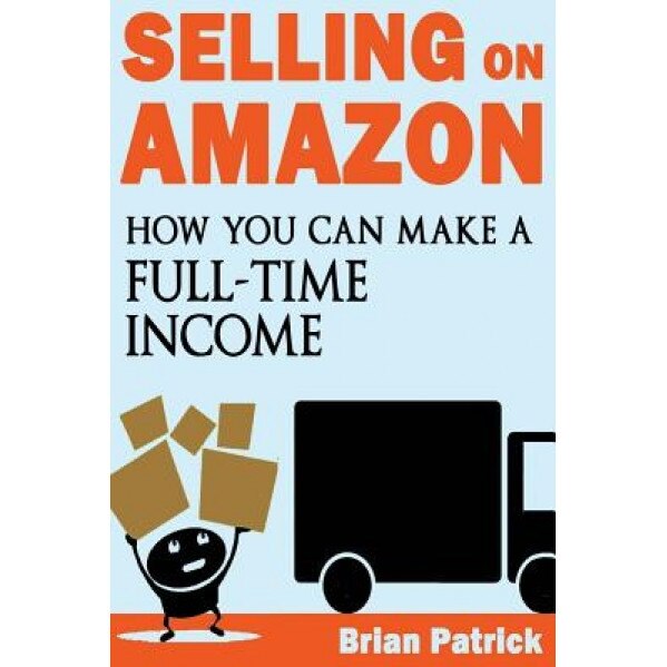 Selling on Amazon: How You Can Make a Full-Time Income Selling on Amazon - Brian Patrick (Author)