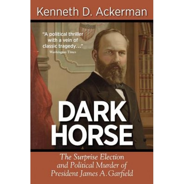 Dark Horse: The Surprise Election and Political Murder of President James A. Garfield, Kenneth D. Ackerman (Author)