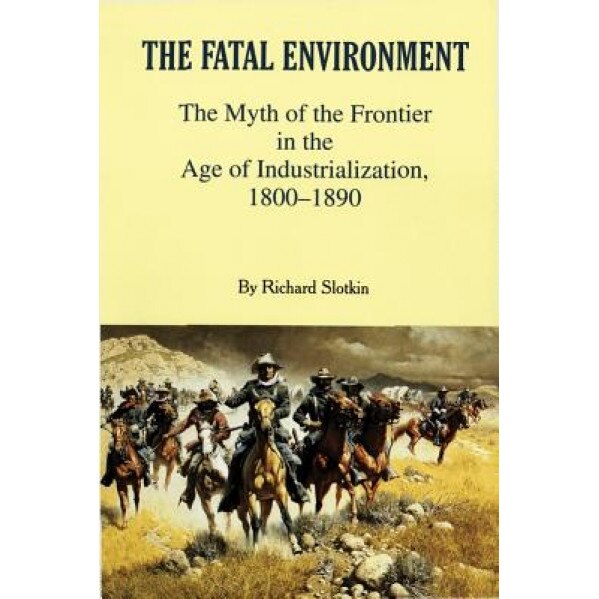 The Fatal Environment: The Myth of the Frontier in the Age of Industrialization, 1800-1890, Richard Slotkin (Author)
