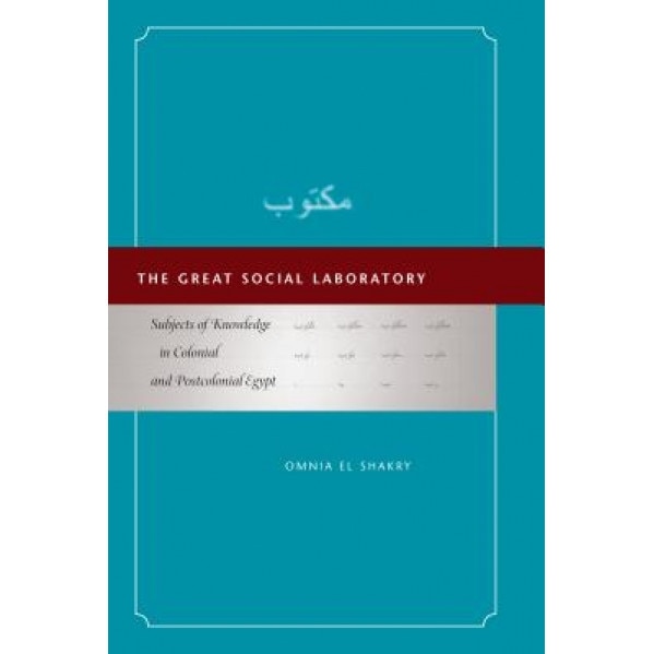 The Great Social Laboratory: Subjects of Knowledge in Colonial and Postcolonial Egypt, Omnia El Shakry (Author)