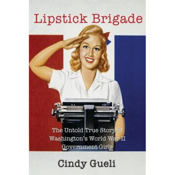 Lipstick Brigade: The Untold True Story of Washington's World War II Government Girls, Cindy Gueli (Author)