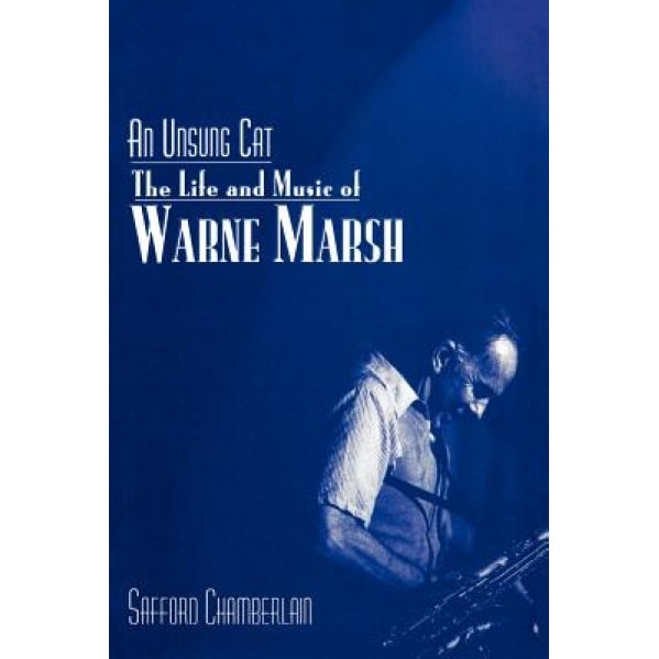 An Unsung Cat: The Life and Music of Warne Marsh, Chamberlain Safford (Author)