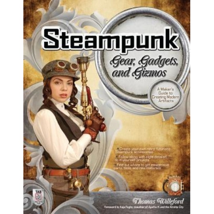 Steampunk Gear, Gadgets, and Gizmos: A Maker's Guide to Creating Modern Artifacts, Thomas Willeford (Author)