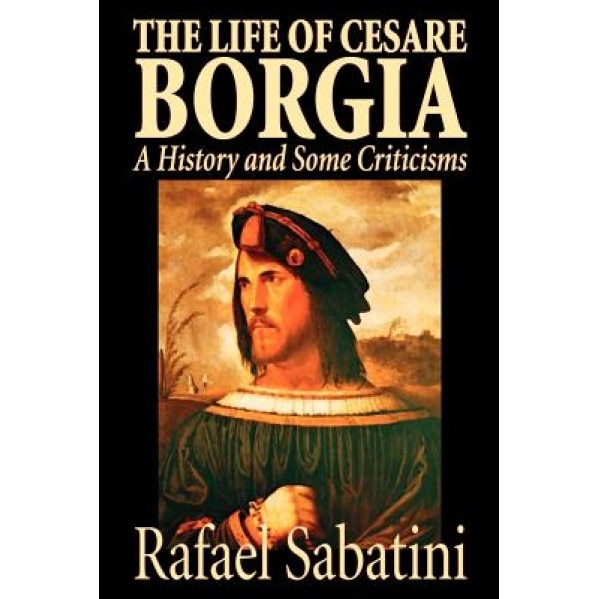 The Life of Cesare Borgia, Rafael Sabatini (Author)