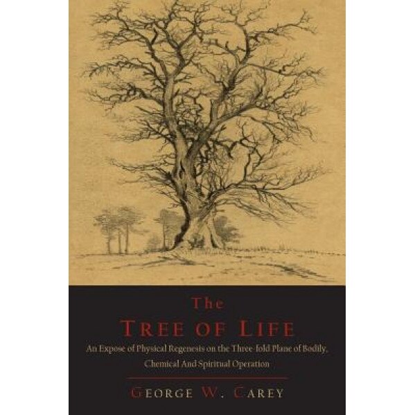 The Tree of Life: An Expose of Physical Regenesis on the Three-Fold Plane of Bodily, Chemical and Spiritual Operation - George W. Carey (Author)
