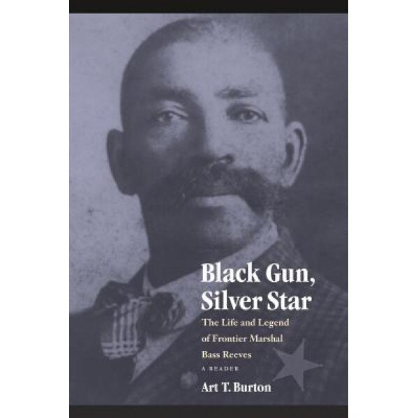 Black Gun, Silver Star: The Life and Legend of Frontier Marshal Bass Reeves, Arthur T. Burton (Author)