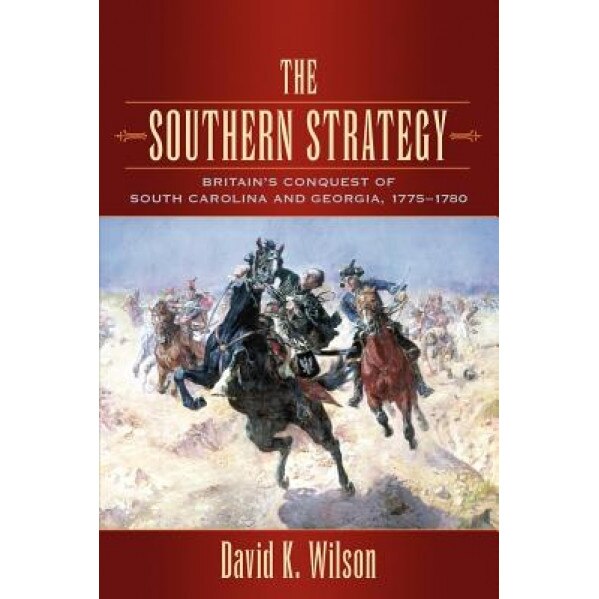 The Southern Strategy: Britain's Conquest of South Carolina and Georgia, 1775-1780, David K. Wilson (Author)