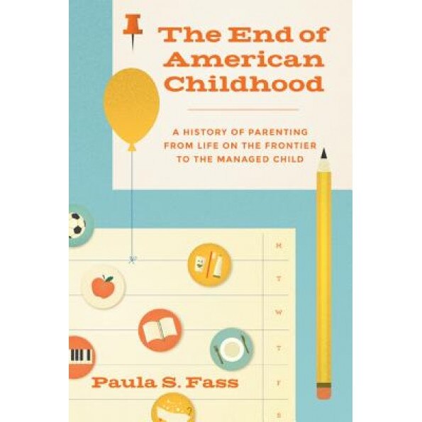 The End of American Childhood: A History of Parenting from Life on the Frontier to the Managed Child, Paula S. Fass (Author)
