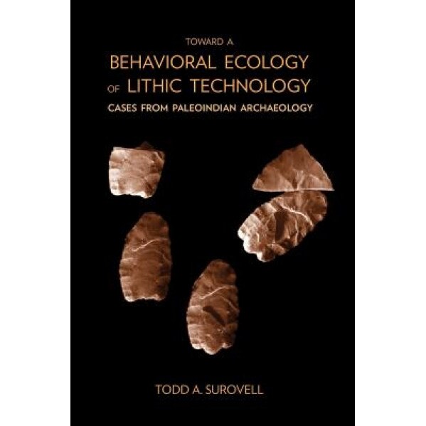 Toward a Behavioral Ecology of Lithic Technology: Cases from Paleoindian Archaeology, Todd A. Surovell (Author)