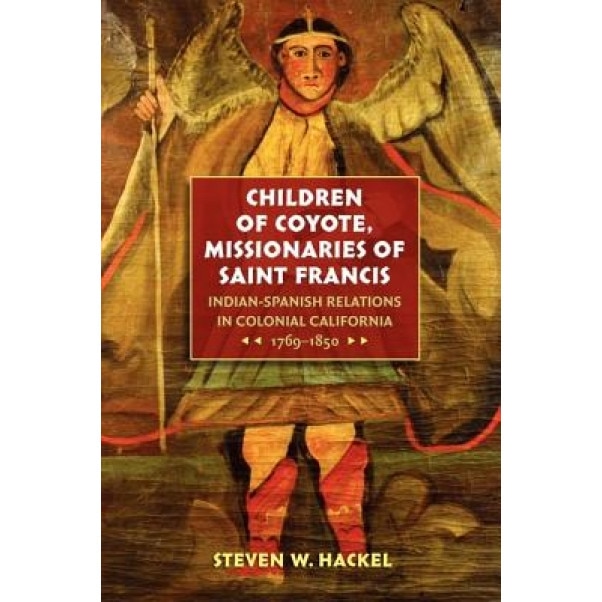 Children of Coyote, Missionaries of Saint Francis: Indian-Spanish Relations in Colonial California, 1769-1850, Steven W. Hackel (Author)