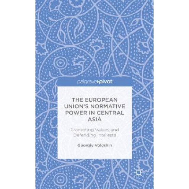 The European Union's Normative Power in Central Asia: Promoting Values and Defending Interests, Georgiy Voloshin (Author)
