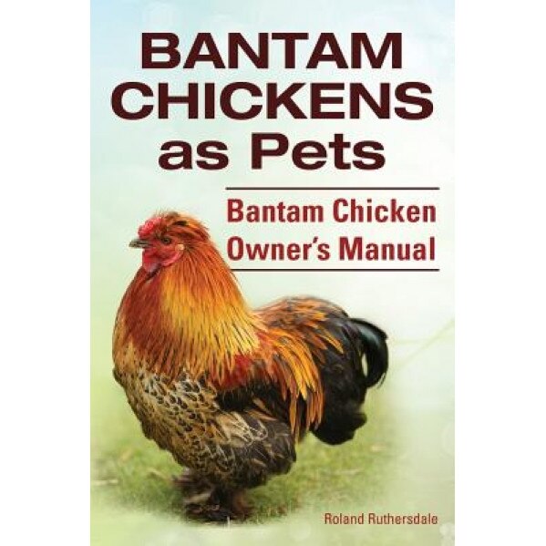 Bantam Chickens. Bantam Chickens as Pets. Bantam Chicken Owner's Manual, Roland Ruthersdale (Author)