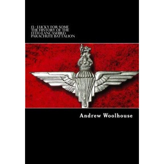 13 - Lucky for Some: The History of the 13th (Lancashire) Parachute Battalion, MR Andrew Woolhouse (Author)