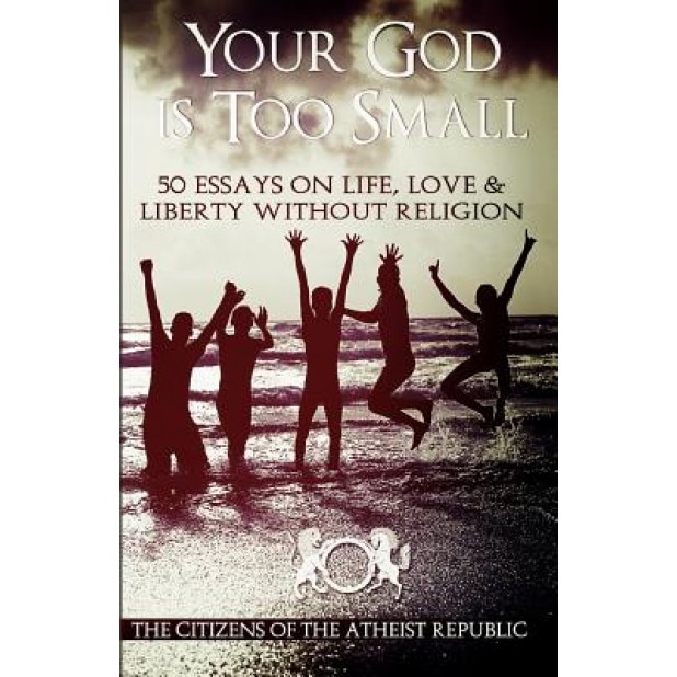 Your God Is Too Small: 50 Essays on Life, Love & Liberty Without Religion, Atheist Republic (Author)
