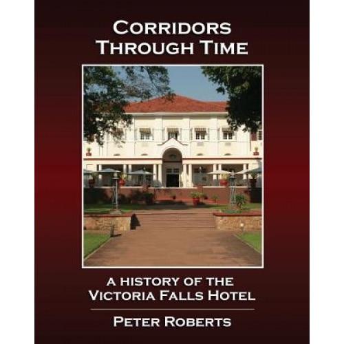 Corridors Through Time - A History of the Victoria Falls Hotel, Peter Roberts (Author)
