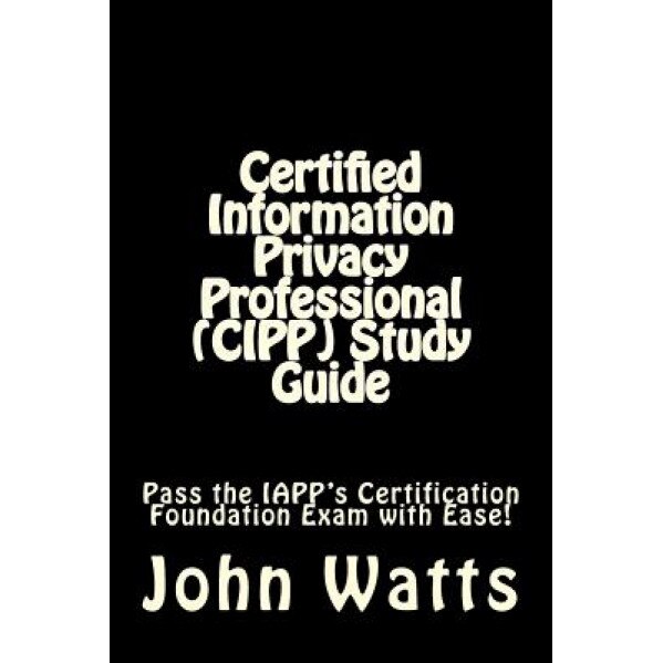 Certified Information Privacy Professional (Cipp) Study Guide: Pass the Iapp's Certification Foundation Exam with Ease!, John Watts (Author)