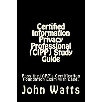 Certified Information Privacy Professional (Cipp) Study Guide: Pass the Iapp's Certification Foundation Exam with Ease!, John Watts (Author) Certified Information Privacy Professional (Cipp) Study Guide: Pass the Iapp's Certification Foundation Exam with Ease!, John Watts (Author)