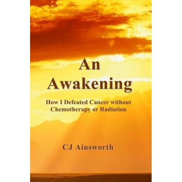 An Awakening: How I Defeated Cancer Without Chemotherapy or Radiation, Cj Ainsworth (Author)