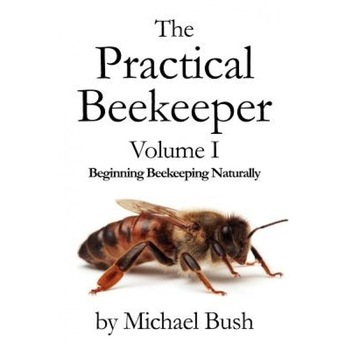 The Practical Beekeeper Volume I Beginning Beekeeping Naturally, Michael Bush (Author) The Practical Beekeeper Volume I Beginning Beekeeping Naturally, Michael Bush (Author)