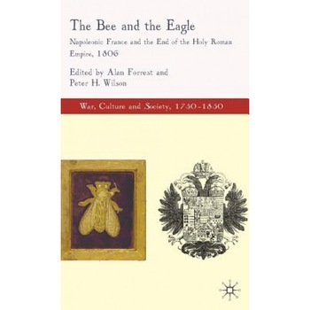 The Bee and the Eagle: Napoleonic France and the End of the Holy Roman Empire, 1806, Alan Forrest (Editor) The Bee and the Eagle: Napoleonic France and the End of the Holy Roman Empire, 1806, Alan Forrest (Editor)