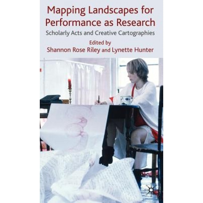 Mapping Landscapes for Performance as Research: Scholarly Acts and Creative Cartographies, Shannon Rose Riley (Editor)
