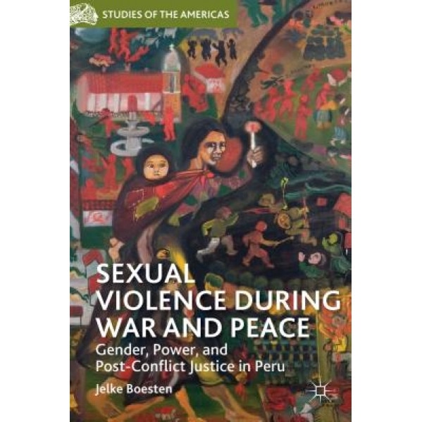 Sexual Violence During War and Peace: Gender, Power, and Post-Conflict Justice in Peru, Jelke Boesten (Author)