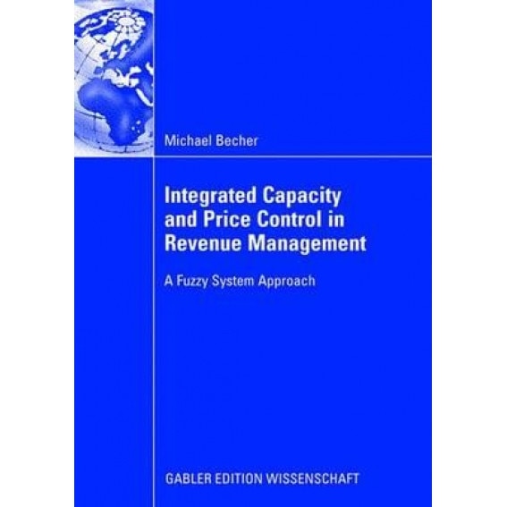 Integrated Capacity and Price Control in Revenue Management: A Fuzzy System Approach, Prof Dr Axel Tuma (Foreword by)