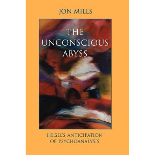 Unconscious Abyss the: Hegel's Anticipation of Psychoanalysis - Jon Mills (Author)