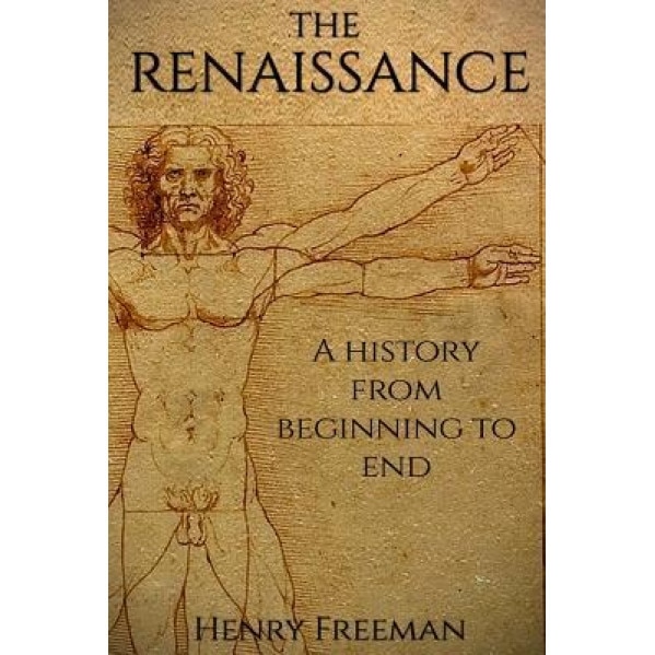 The Renaissance: A History from Beginning to End (Leonardo Da Vinci, Michelangelo, Theresa of Avila, William Shakespeare, Martin Luther, Henry Freeman (Author)