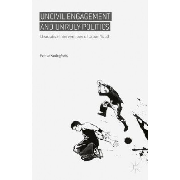 Uncivil Engagement and Unruly Politics: Disruptive Interventions of Urban Youth, Femke Kaulingfreks (Author)