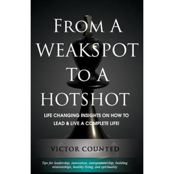 From a Weakspot to a Hotshot: Life Changing Insights on How to Lead and Live a Complete Life - Victor Counted (Author) From a Weakspot to a Hotshot: Life Changing Insights on How to Lead and Live a Complete Life - Victor Counted (Author)
