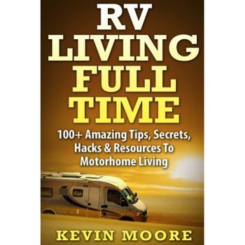 RV Living Full Time: 100+ Amazing Tips, Secrets, Hacks & Resources to Motorhome Living!, Kevin Moore (Author) RV Living Full Time: 100+ Amazing Tips, Secrets, Hacks & Resources to Motorhome Living!, Kevin Moore (Author)