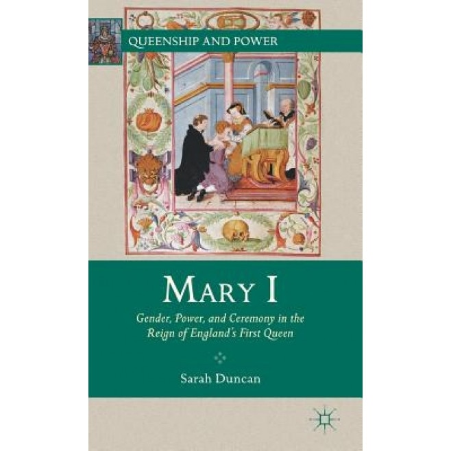 Mary I: Gender, Power, and Ceremony in the Reign of England's First Queen, Sarah Duncan (Author)