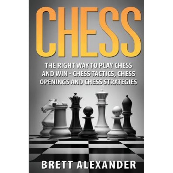 Chess: The Right Way to Play Chess and Win - Chess Tactics, Chess Openings and Chess Strategies, Brett Alexander (Author)