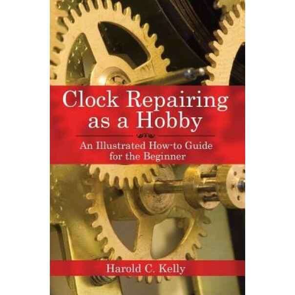 Clock Repairing as a Hobby: An Illustrated How-To Guide for the Beginner, Harold C. Kelly