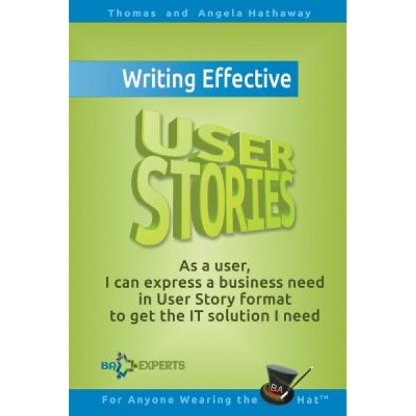 Writing Effective User Stories: As a User, I Can Express a Business Need in User Story Format to Get the It Solution I Need, Tom Hathaway (Author)