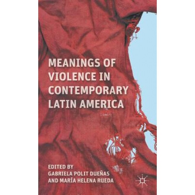 Meanings of Violence in Contemporary Latin America, Gabriela Polit Duenas (Editor)