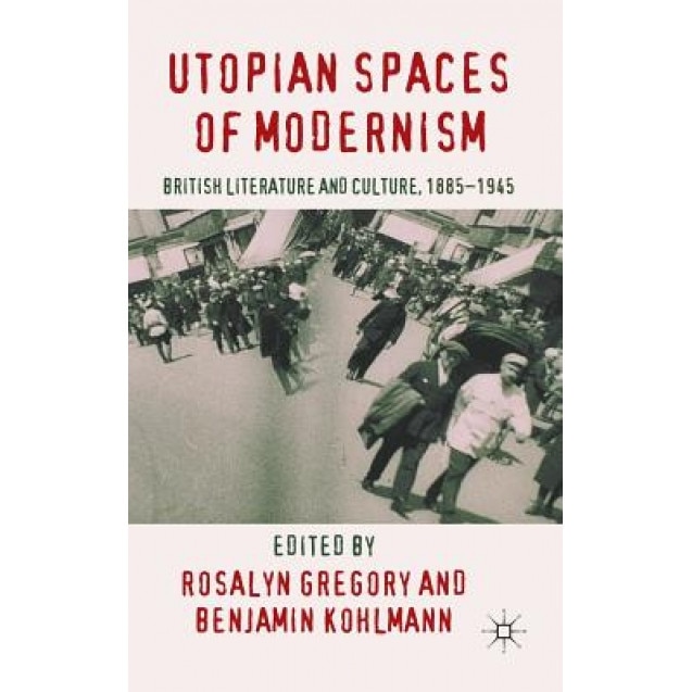 Utopian Spaces of Modernism: British Literature and Culture, 1885-1945, Rosalyn Gregory (Editor)