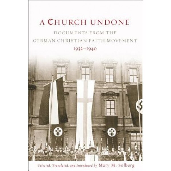 A Church Undone: Documents from the German Christian Faith Movement, 1932-1940, Mary M. Solberg (Editor)
