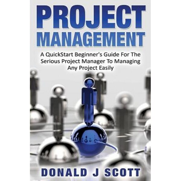 Project Management: A Quick Start Beginner's Guide for the Serious Project Manager to Managing Any Project Easily - Donald J. Scott (Author)