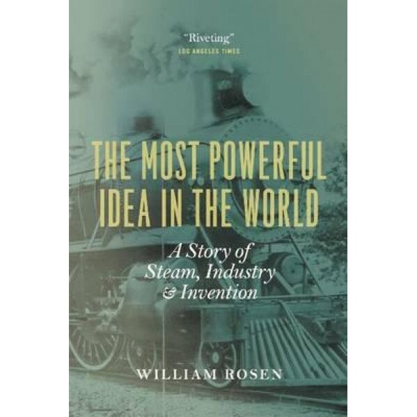 The Most Powerful Idea in the World: A Story of Steam, Industry, and Invention, William Rosen (Author)