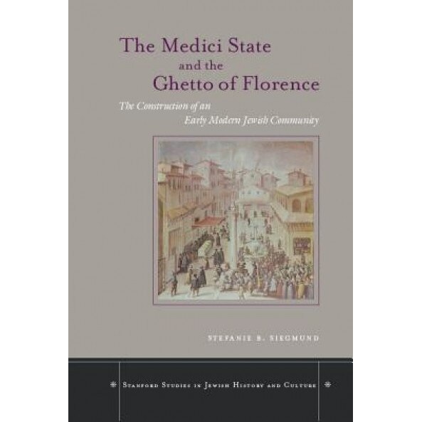 The Medici State and the Ghetto of Florence: The Construction of an Early Modern Jewish Community, Stefanie B. Siegmund (Author)