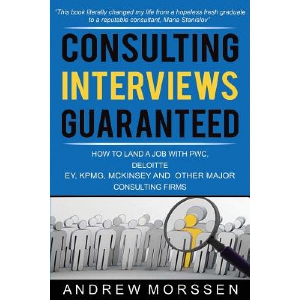 Consulting Interviews Guaranteed!: How to Land a Job with Pwc, Deloitte, Ey, Kpmg, McKinsey and Any Other Major Consulting Firms, Andrew Morssen (Author)