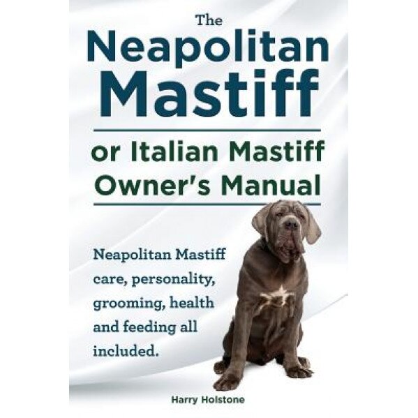 The Neapolitan Mastiff or Italian Mastiff Owner's Manual. Neapolitan Mastiff Care, Personality, Grooming, Health and Feeding All Included., Harry Holstone (Author)